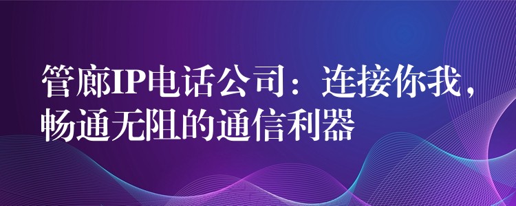 管廊IP电话公司:连接你我,畅通无阻的通信利器 管廊IP电话公司:连接你我,畅通无阻的通信利器