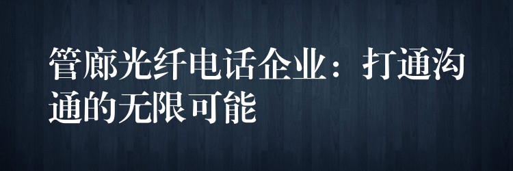 管廊光纤电话企业:打通沟通的无限可能 管廊光纤电话企业:打通沟通的无限可能