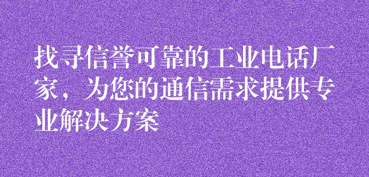 找寻信誉可靠的工业电话厂家,为您的通信需求提供专业解决方案 找寻信誉可靠的工业电话厂家,为您的通信需求提供专业解决方案