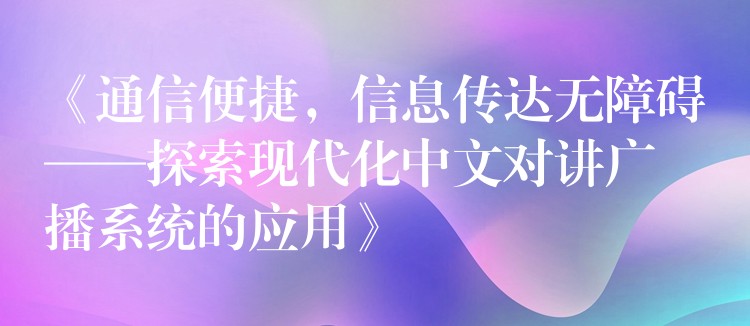  《通信便捷，信息传达无障碍——探索现代化中文对讲广播系统的应用》