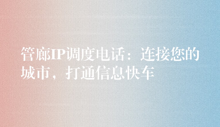  管廊IP调度电话：连接您的城市，打通信息快车