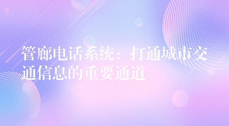 管廊电话系统:打通城市交通信息的重要通道 管廊电话系统:打通城市交通信息的重要通道