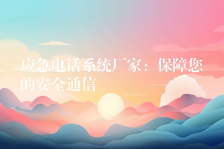 应急电话系统厂家:保障您的安全通信 应急电话系统厂家:保障您的安全通信