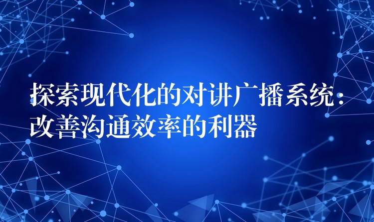 探索现代化的对讲广播系统:改善沟通效率的利器 探索现代化的对讲广播系统:改善沟通效率的利器