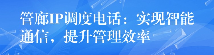 管廊IP调度电话:实现智能通信,提升管理效率 管廊IP调度电话:实现智能通信,提升管理效率