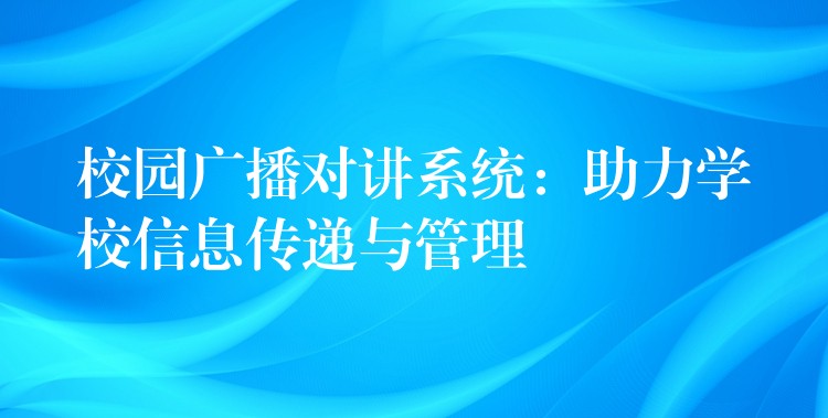 校园广播对讲系统:助力学校信息传递与管理 校园广播对讲系统:助力学校信息传递与管理