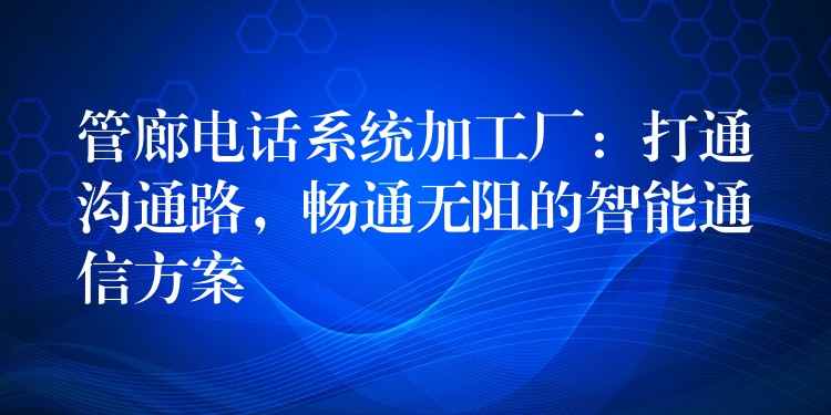 管廊电话系统加工厂:打通沟通路,畅通无阻的智能通信方案 管廊电话系统加工厂:打通沟通路,畅通无阻的智能通信方案