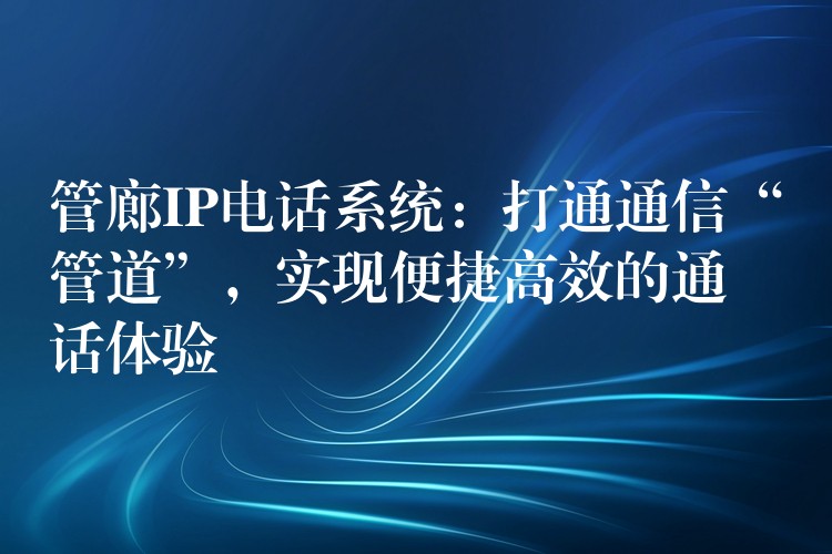 管廊IP电话系统:打通通信“管道”,实现便捷高效的通话体验 管廊IP电话系统:打通通信“管道”,实现便捷高效的通话体验