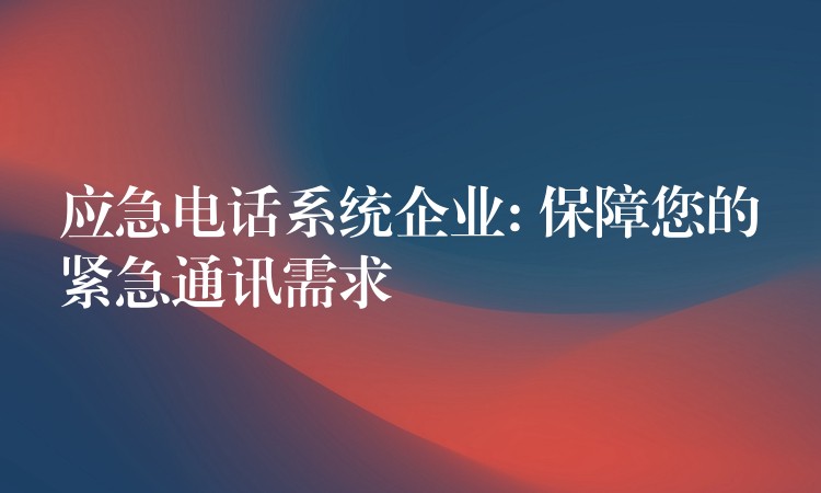 应急电话系统企业: 保障您的紧急通讯需求 应急电话系统企业: 保障您的紧急通讯需求
