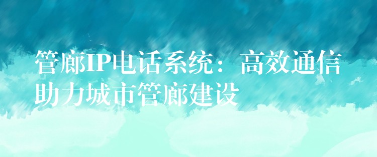  管廊IP电话系统：高效通信助力城市管廊建设