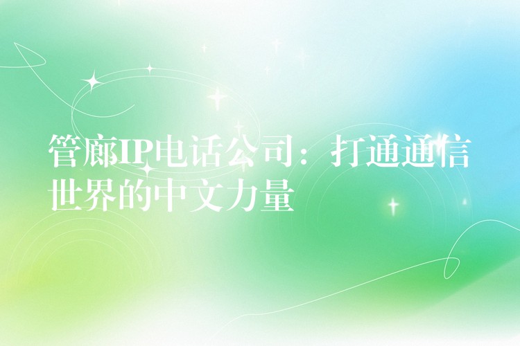 管廊IP电话公司:打通通信世界的中文力量 管廊IP电话公司:打通通信世界的中文力量