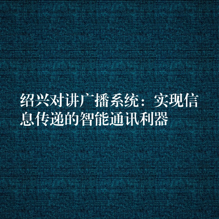 绍兴对讲广播系统:实现信息传递的智能通讯利器 绍兴对讲广播系统:实现信息传递的智能通讯利器