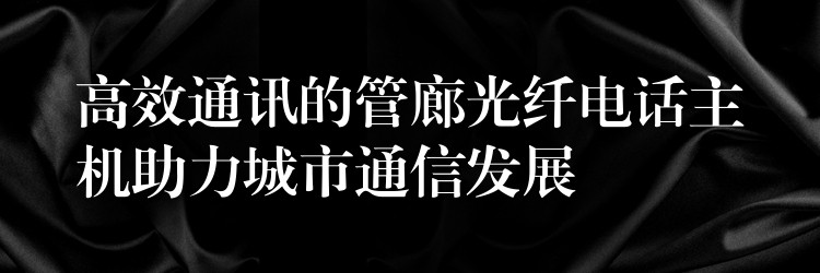 高效通讯的管廊光纤电话主机助力城市通信发展 高效通讯的管廊光纤电话主机助力城市通信发展
