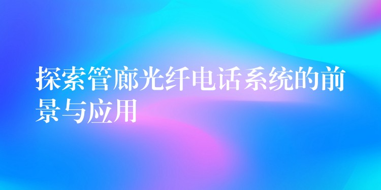 探索管廊光纤电话系统的前景与应用 探索管廊光纤电话系统的前景与应用