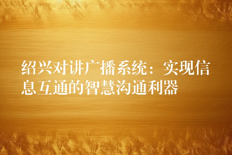  绍兴对讲广播系统：实现信息互通的智慧沟通利器