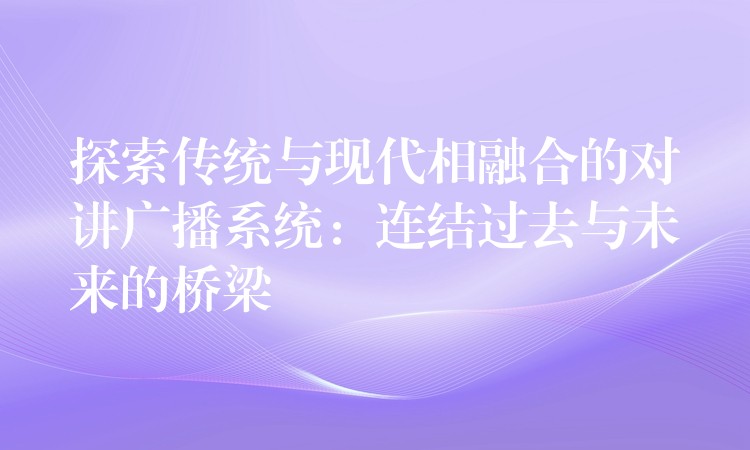 探索传统与现代相融合的对讲广播系统:连结过去与未来的桥梁 探索传统与现代相融合的对讲广播系统:连结过去与未来的桥梁