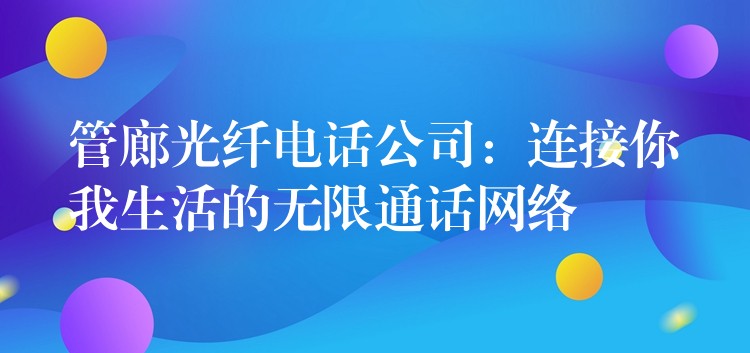 管廊光纤电话公司:连接你我生活的无限通话网络 管廊光纤电话公司:连接你我生活的无限通话网络