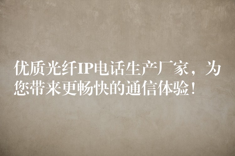  优质光纤IP电话生产厂家，为您带来更畅快的通信体验！