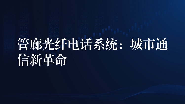 管廊光纤电话系统:城市通信新革命 管廊光纤电话系统:城市通信新革命