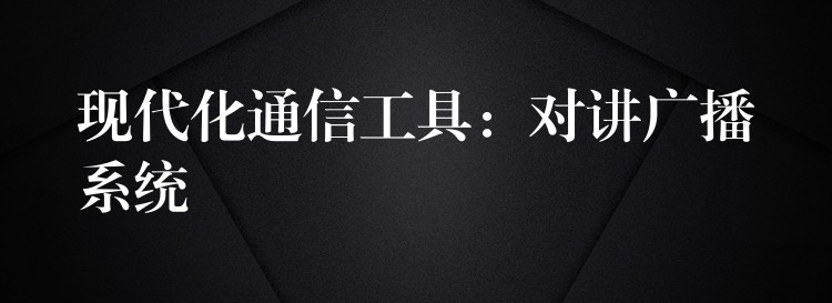 现代化通信工具:对讲广播系统 现代化通信工具:对讲广播系统