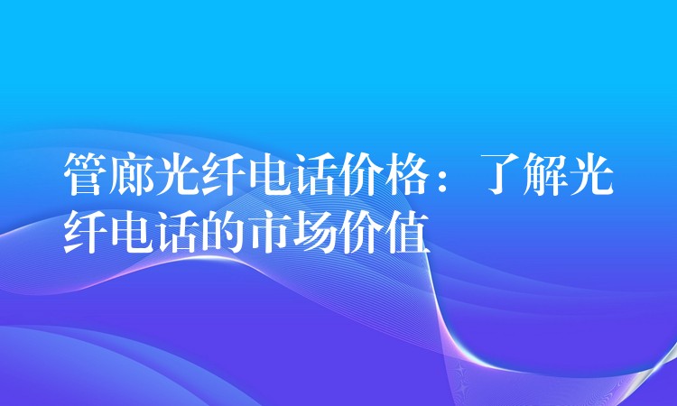 管廊光纤电话价格:了解光纤电话的市场价值 管廊光纤电话价格:了解光纤电话的市场价值