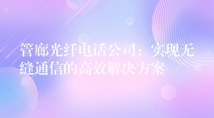 管廊光纤电话公司:实现无缝通信的高效解决方案 管廊光纤电话公司:实现无缝通信的高效解决方案