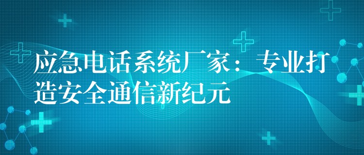 应急电话系统厂家:专业打造安全通信新纪元 应急电话系统厂家:专业打造安全通信新纪元