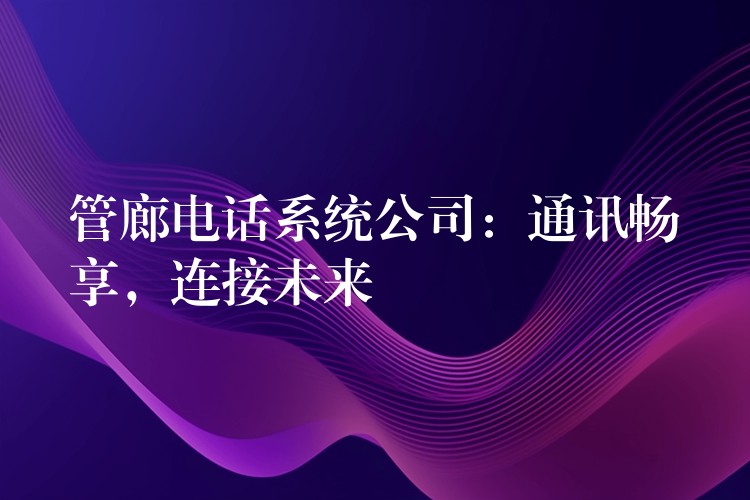管廊电话系统公司:通讯畅享,连接未来 管廊电话系统公司:通讯畅享,连接未来