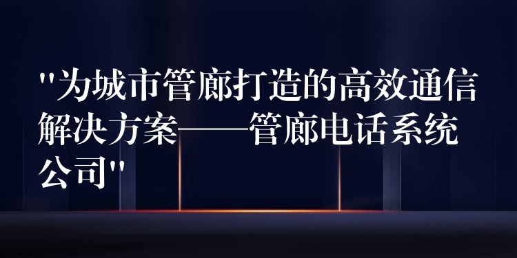 “为城市管廊打造的高效通信解决方案——管廊电话系统公司” “为城市管廊打造的高效通信解决方案——管廊电话系统公司”