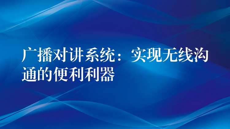 广播对讲系统:实现无线沟通的便利利器 广播对讲系统:实现无线沟通的便利利器