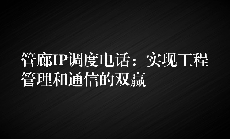 管廊IP调度电话:实现工程管理和通信的双赢 管廊IP调度电话:实现工程管理和通信的双赢