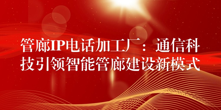 管廊IP电话加工厂:通信科技引领智能管廊建设新模式 管廊IP电话加工厂:通信科技引领智能管廊建设新模式
