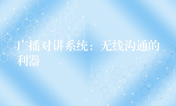 广播对讲系统:无线沟通的利器 广播对讲系统:无线沟通的利器