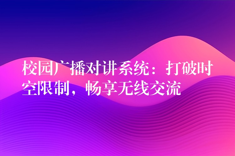  校园广播对讲系统：打破时空限制，畅享无线交流