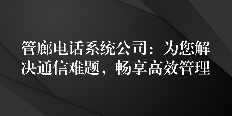 管廊电话系统公司:为您解决通信难题,畅享高效管理 管廊电话系统公司:为您解决通信难题,畅享高效管理