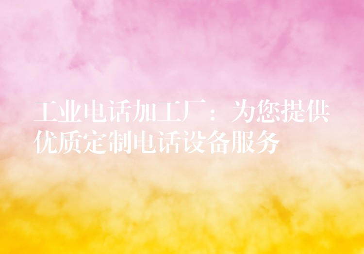工业电话加工厂:为您提供优质定制电话设备服务 工业电话加工厂:为您提供优质定制电话设备服务