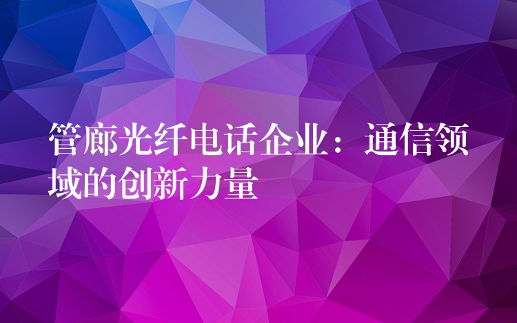 管廊光纤电话企业:通信领域的创新力量 管廊光纤电话企业:通信领域的创新力量