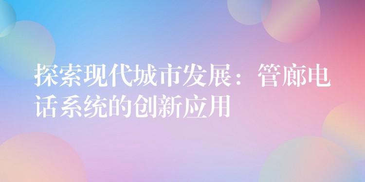 探索现代城市发展:管廊电话系统的创新应用 探索现代城市发展:管廊电话系统的创新应用