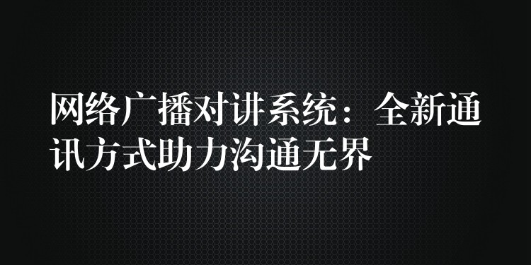 网络广播对讲系统:全新通讯方式助力沟通无界 网络广播对讲系统:全新通讯方式助力沟通无界
