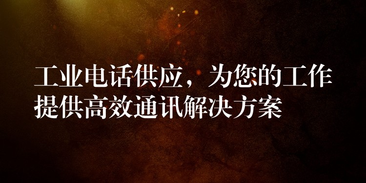 工业电话供应,为您的工作提供高效通讯解决方案 工业电话供应,为您的工作提供高效通讯解决方案
