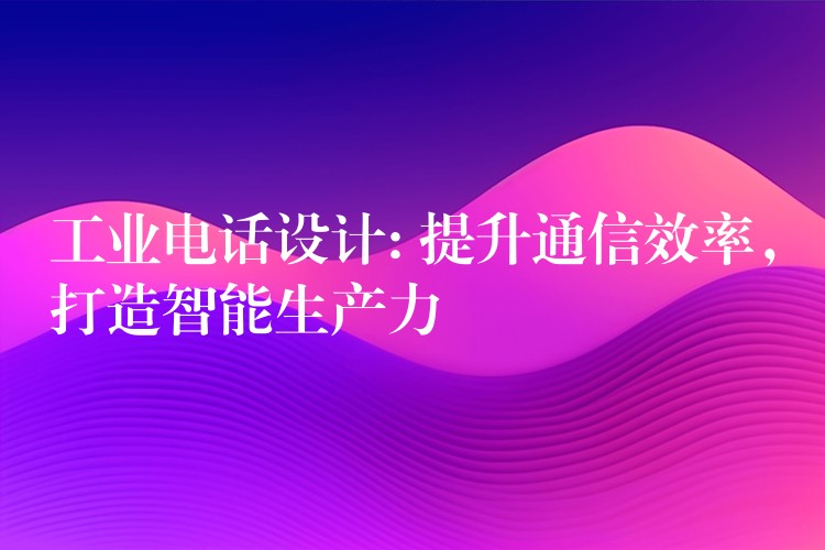 工业电话设计: 提升通信效率,打造智能生产力 工业电话设计: 提升通信效率,打造智能生产力