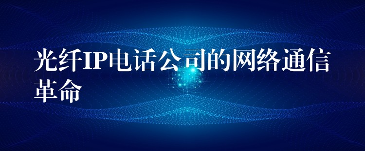 光纤IP电话公司的网络通信革命 光纤IP电话公司的网络通信革命