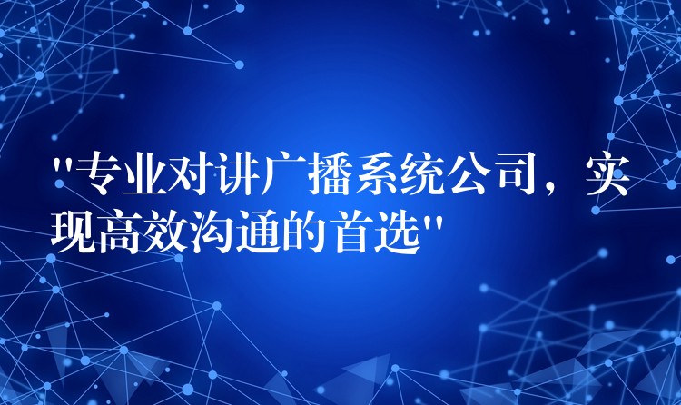 “专业对讲广播系统公司,实现高效沟通的首选” “专业对讲广播系统公司,实现高效沟通的首选”