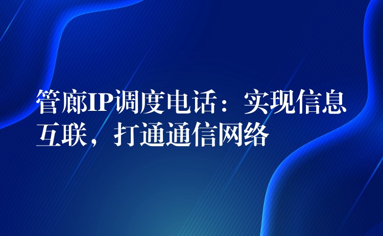 管廊IP调度电话:实现信息互联,打通通信网络 管廊IP调度电话:实现信息互联,打通通信网络