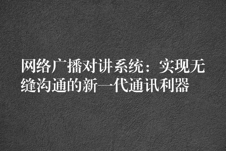  网络广播对讲系统：实现无缝沟通的新一代通讯利器