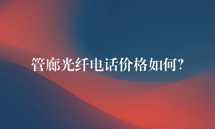 管廊光纤电话价格如何? 管廊光纤电话价格如何?