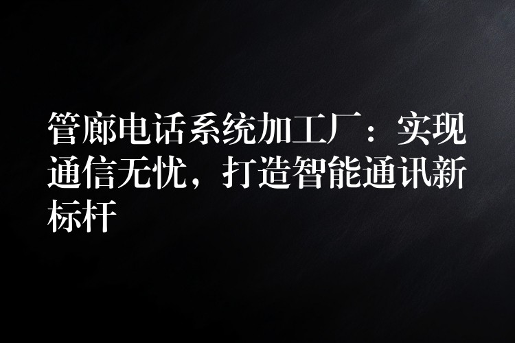 管廊电话系统加工厂:实现通信无忧,打造智能通讯新标杆 管廊电话系统加工厂:实现通信无忧,打造智能通讯新标杆