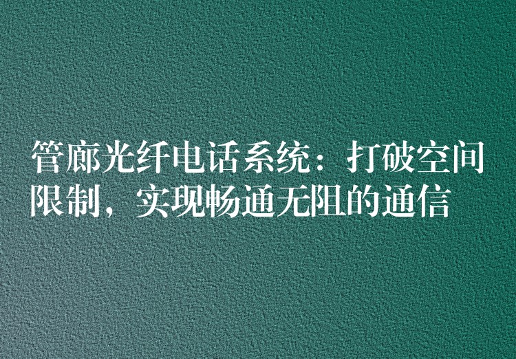 管廊光纤电话系统:打破空间限制,实现畅通无阻的通信 管廊光纤电话系统:打破空间限制,实现畅通无阻的通信