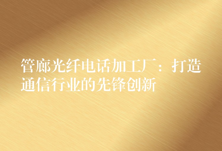  管廊光纤电话加工厂：打造通信行业的先锋创新