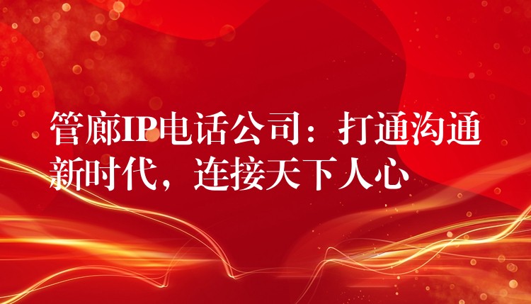  管廊IP电话公司：打通沟通新时代，连接天下人心